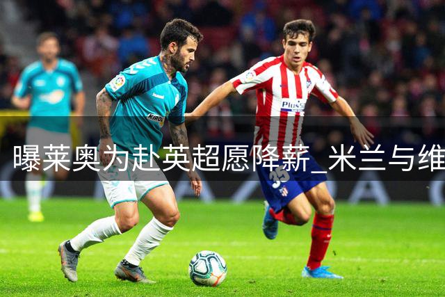 曝莱奥为赴英超愿降薪 米兰与维拉谈判仍在进行