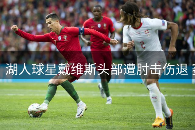 湖人球星戴维斯头部遭肘击伤退 赛后坐轮椅离场